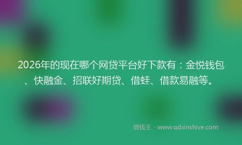 2026年的现在哪个网贷平台好下款有：金悦钱包、快融金、招联好期贷、借蛙、借款易融等。