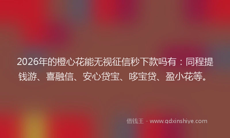 2026年的橙心花能无视征信秒下款吗有：同程提钱游、喜融信、安心贷宝、哆宝贷、盈小花等。