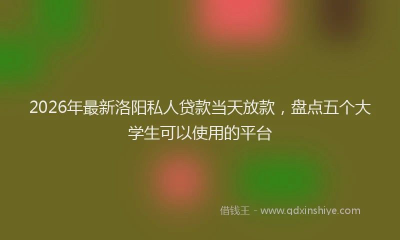 2026年最新洛阳私人贷款当天放款，盘点五个大学生可以使用的平台