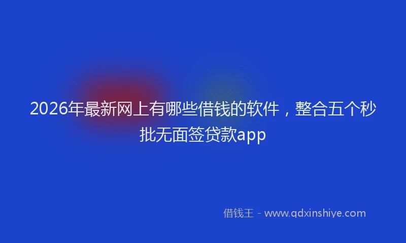 2026年最新网上有哪些借钱的软件，整合五个秒批无面签贷款app