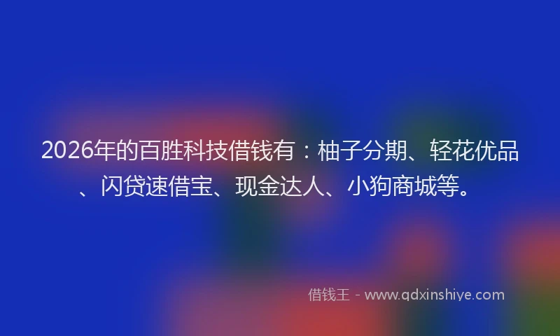 2026年的百胜科技借钱有：柚子分期、轻花优品、闪贷速借宝、现金达人、小狗商城等。
