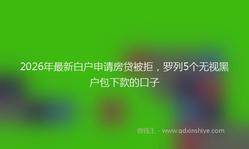 2026年最新白户申请房贷被拒，罗列5个无视黑户包下款的口子