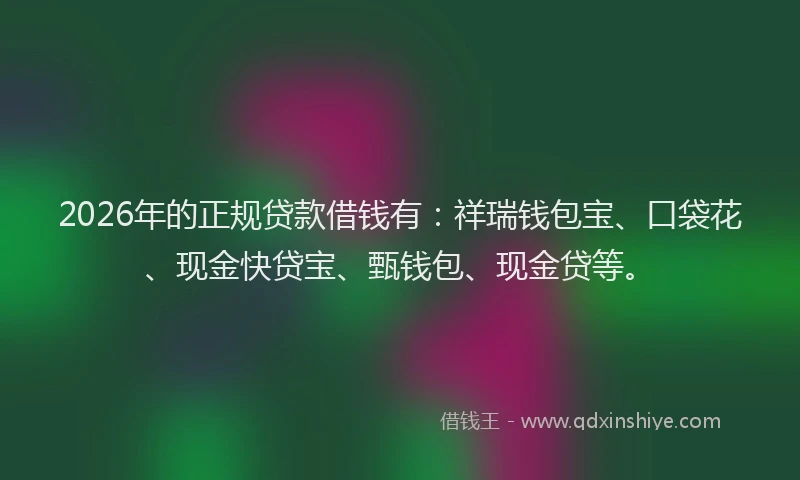 2026年的正规贷款借钱有：祥瑞钱包宝、口袋花、现金快贷宝、甄钱包、现金贷等。