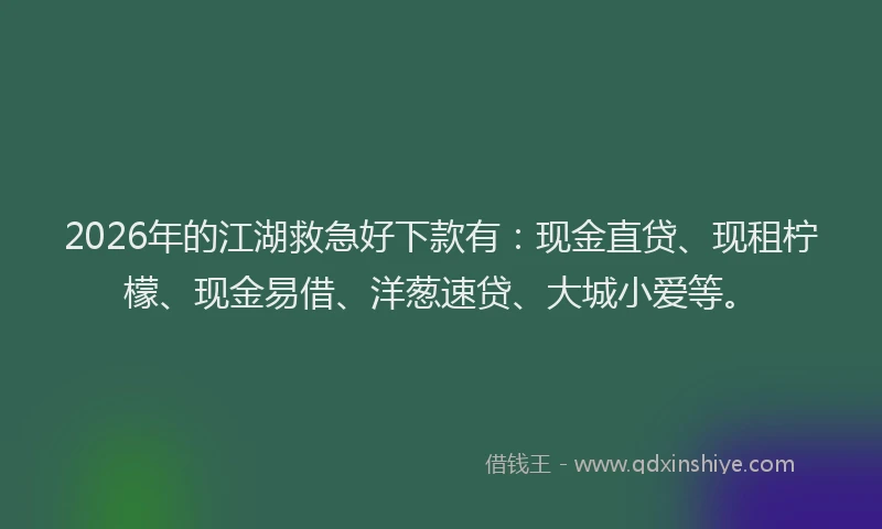 2026年的江湖救急好下款有：现金直贷、现租柠檬、现金易借、洋葱速贷、大城小爱等。