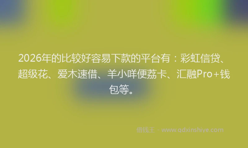 2026年的比较好容易下款的平台有：彩虹信贷、超级花、爱木速借、羊小咩便荔卡、汇融Pro+钱包等。