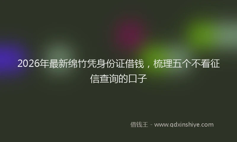 2026年最新绵竹凭身份证借钱，梳理五个不看征信查询的口子