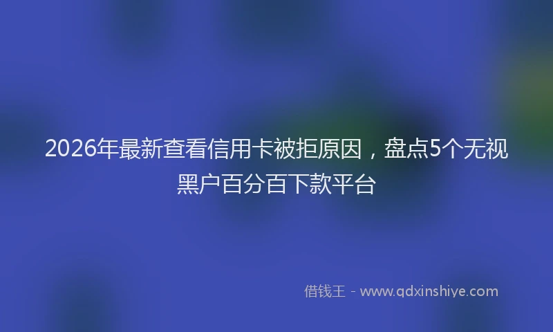2026年最新查看信用卡被拒原因，盘点5个无视黑户百分百下款平台