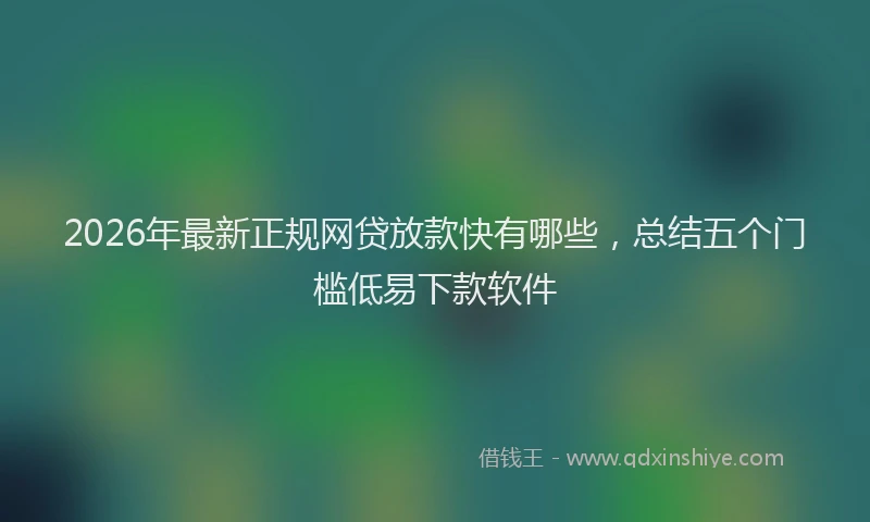 2026年最新正规网贷放款快有哪些，总结五个门槛低易下款软件