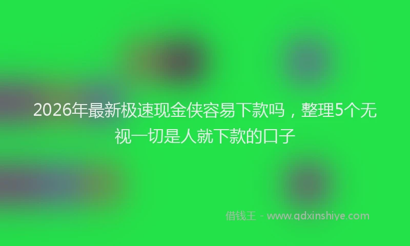 2026年最新极速现金侠容易下款吗，整理5个无视一切是人就下款的口子