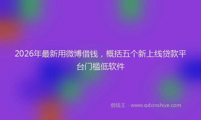 2026年最新用微博借钱，概括五个新上线贷款平台门槛低软件