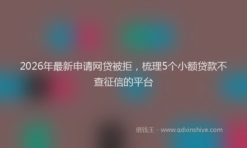 2026年最新申请网贷被拒，梳理5个小额贷款不查征信的平台