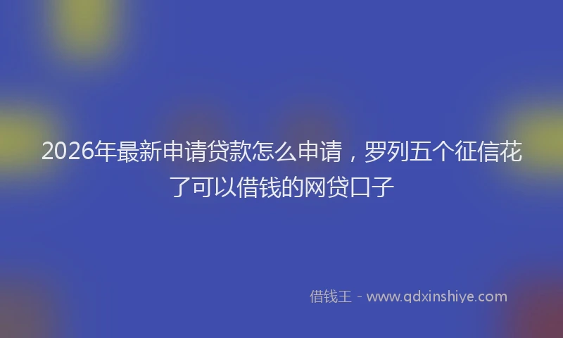2026年最新申请贷款怎么申请，罗列五个征信花了可以借钱的网贷口子