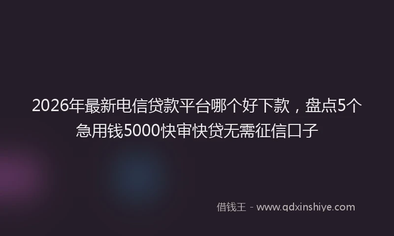 2026年最新电信贷款平台哪个好下款，盘点5个急用钱5000快审快贷无需征信口子