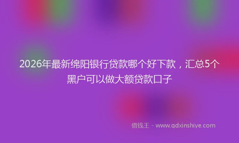 2026年最新绵阳银行贷款哪个好下款，汇总5个黑户可以做大额贷款口子