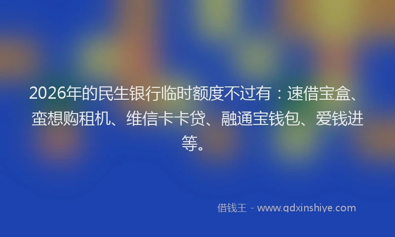 2026年的民生银行临时额度不过有：速借宝盒、蛮想购租机、维信卡卡贷、融通宝钱包、爱钱进等。