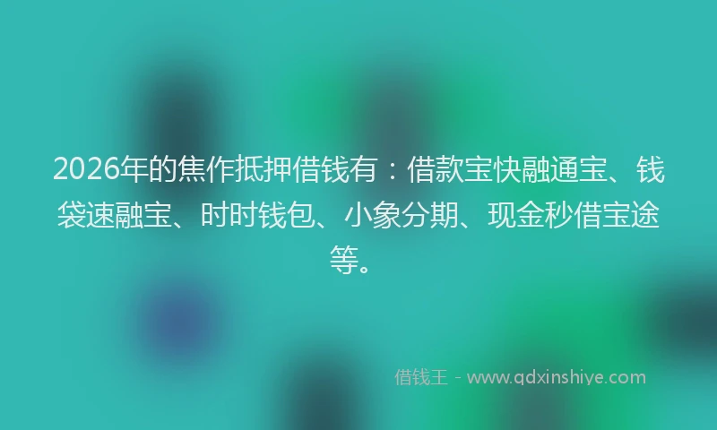 2026年的焦作抵押借钱有：借款宝快融通宝、钱袋速融宝、时时钱包、小象分期、现金秒借宝途等。