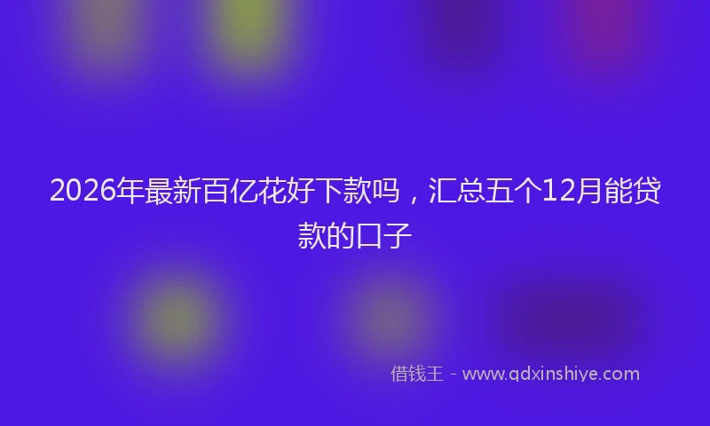 2026年最新百亿花好下款吗，汇总五个12月能贷款的口子