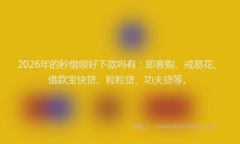 2026年的秒借呗好下款吗有：即客购、戒易花、借款宝快贷、粒粒贷、功夫贷等。
