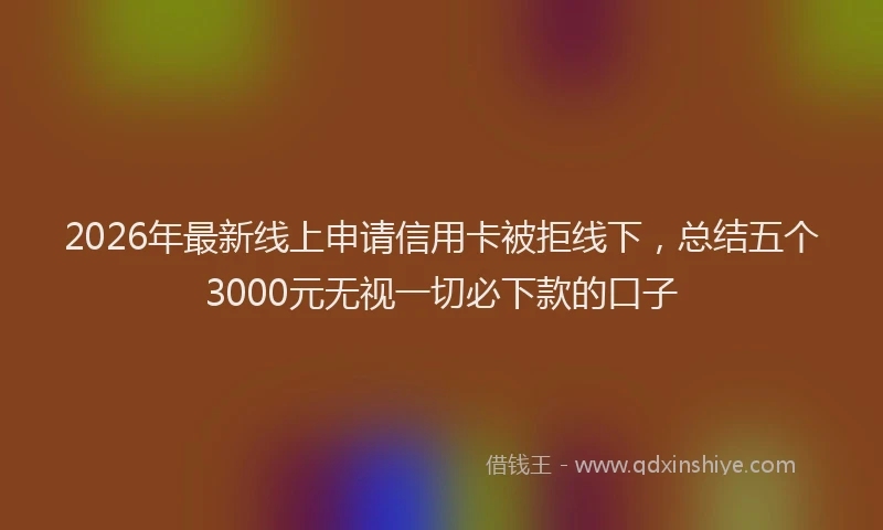 2026年最新线上申请信用卡被拒线下，总结五个3000元无视一切必下款的口子