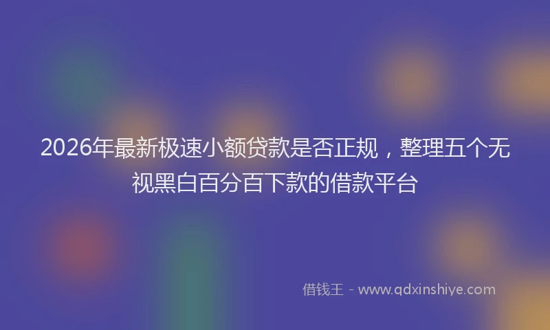 2026年最新极速小额贷款是否正规，整理五个无视黑白百分百下款的借款平台