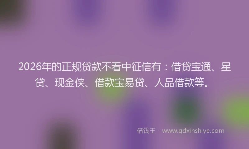 2026年的正规贷款不看中征信有：借贷宝通、星贷、现金侠、借款宝易贷、人品借款等。