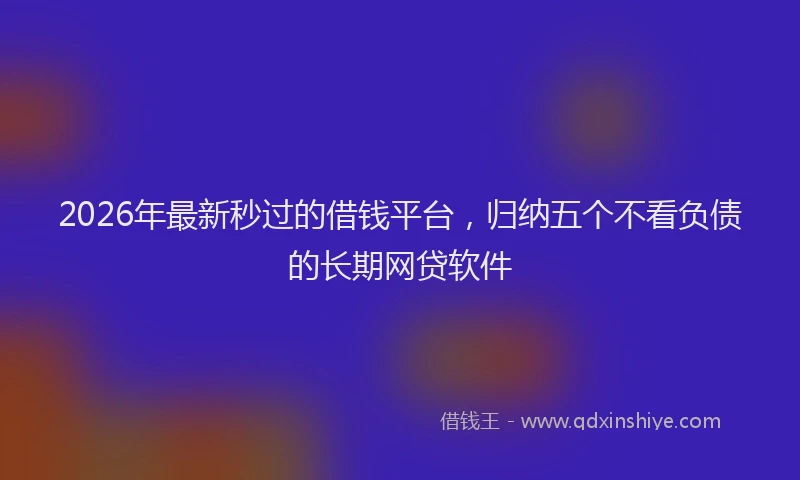 2026年最新秒过的借钱平台，归纳五个不看负债的长期网贷软件