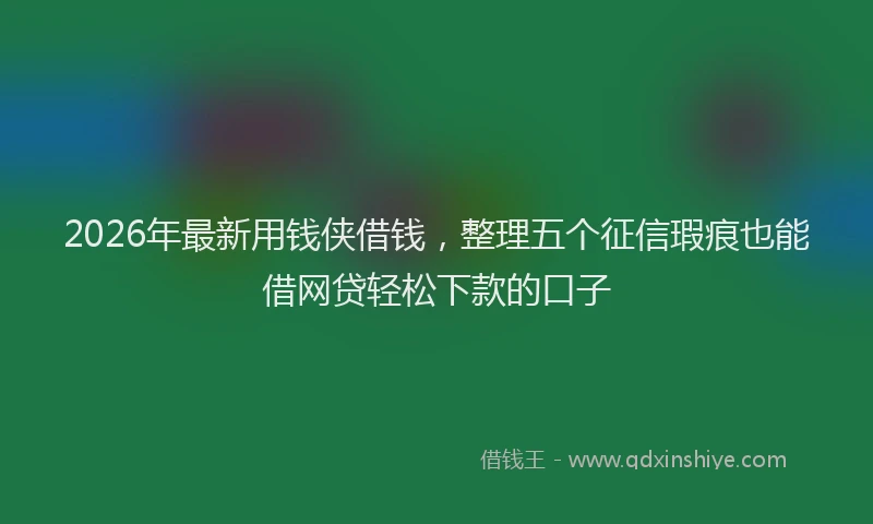 2026年最新用钱侠借钱，整理五个征信瑕疵也能借网贷轻松下款的口子