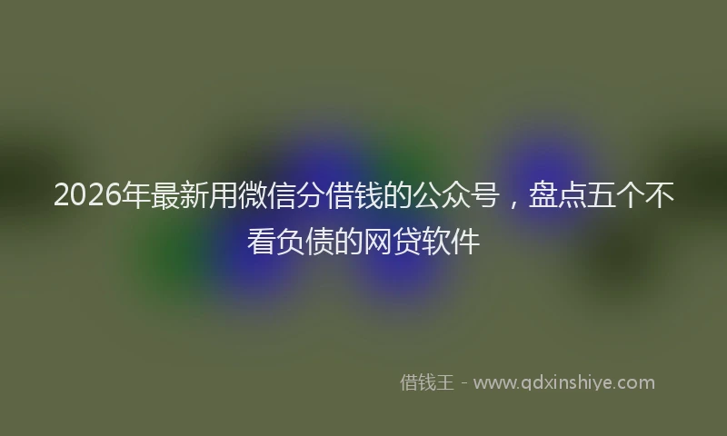 2026年最新用微信分借钱的公众号，盘点五个不看负债的网贷软件