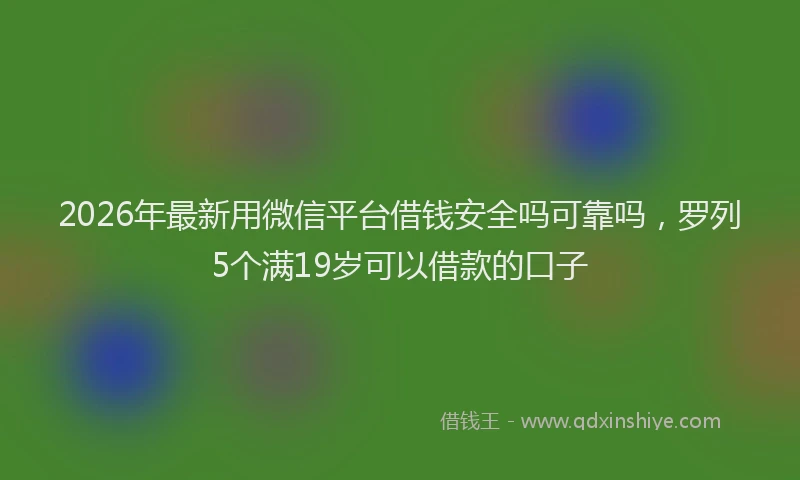 2026年最新用微信平台借钱安全吗可靠吗，罗列5个满19岁可以借款的口子