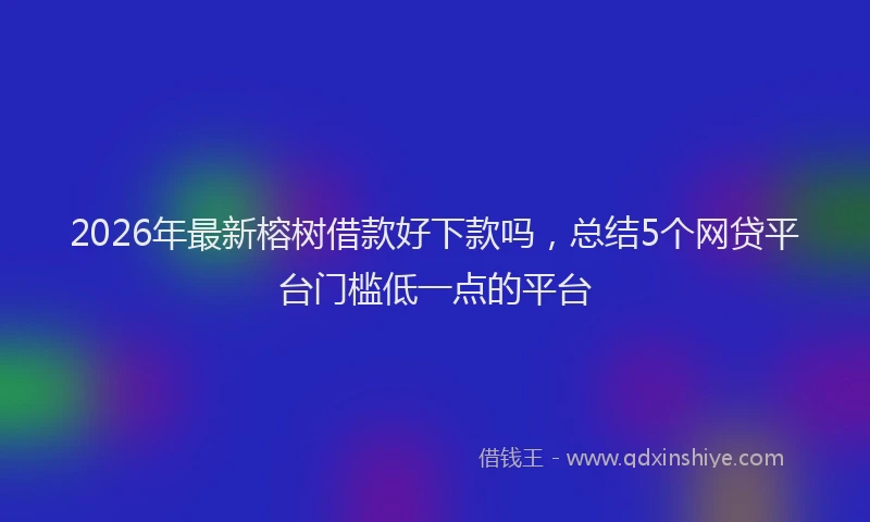 2026年最新榕树借款好下款吗，总结5个网贷平台门槛低一点的平台