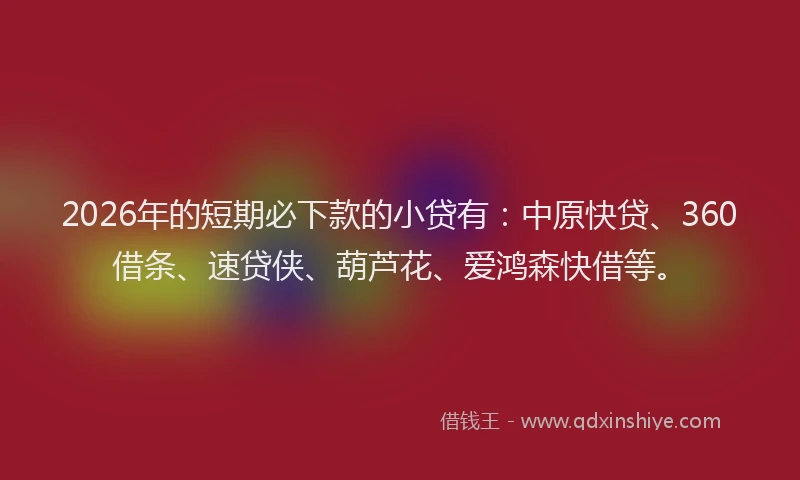 2026年的短期必下款的小贷有：中原快贷、360借条、速贷侠、葫芦花、爱鸿森快借等。
