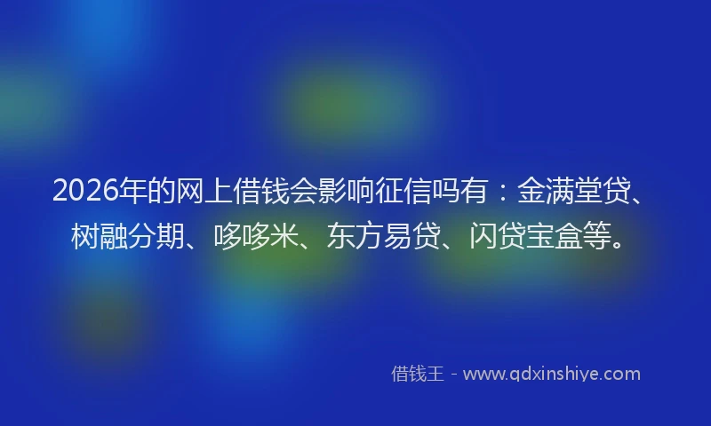 2026年的网上借钱会影响征信吗有：金满堂贷、树融分期、哆哆米、东方易贷、闪贷宝盒等。