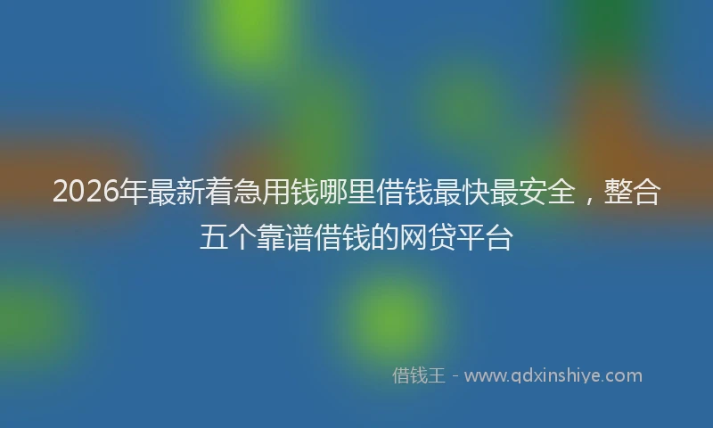 2026年最新着急用钱哪里借钱最快最安全，整合五个靠谱借钱的网贷平台
