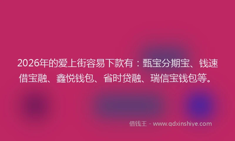 2026年的爱上街容易下款有：甄宝分期宝、钱速借宝融、鑫悦钱包、省时贷融、瑞信宝钱包等。
