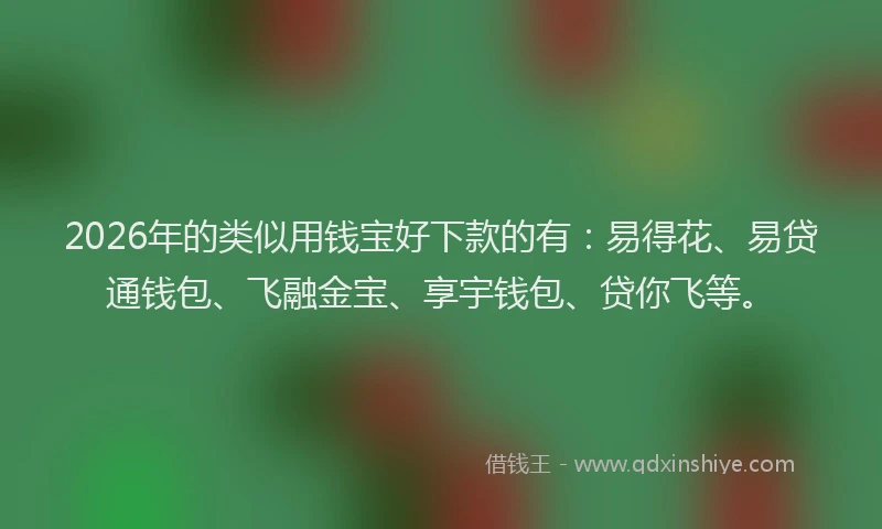 2026年的类似用钱宝好下款的有：易得花、易贷通钱包、飞融金宝、享宇钱包、贷你飞等。
