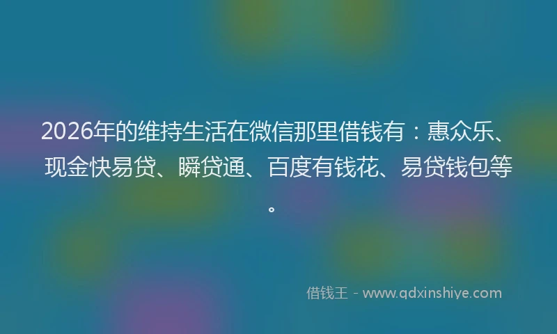 2026年的维持生活在微信那里借钱有：惠众乐、现金快易贷、瞬贷通、百度有钱花、易贷钱包等。