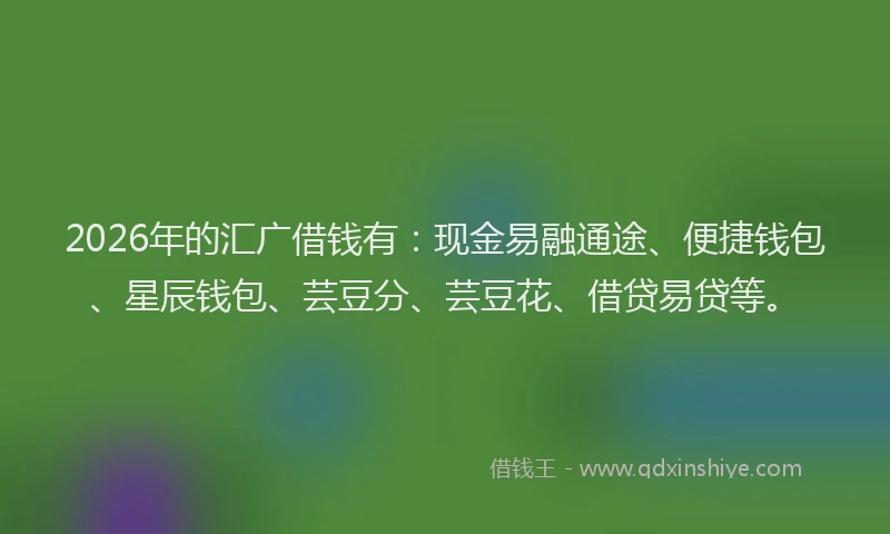 2026年的汇广借钱有：现金易融通途、便捷钱包、星辰钱包、芸豆分、芸豆花、借贷易贷等。