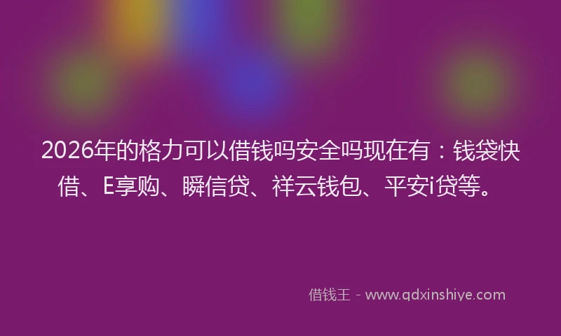 2026年的格力可以借钱吗安全吗现在有：钱袋快借、E享购、瞬信贷、祥云钱包、平安i贷等。