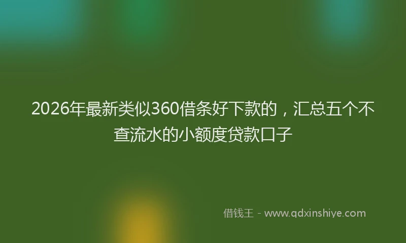 2026年最新类似360借条好下款的，汇总五个不查流水的小额度贷款口子
