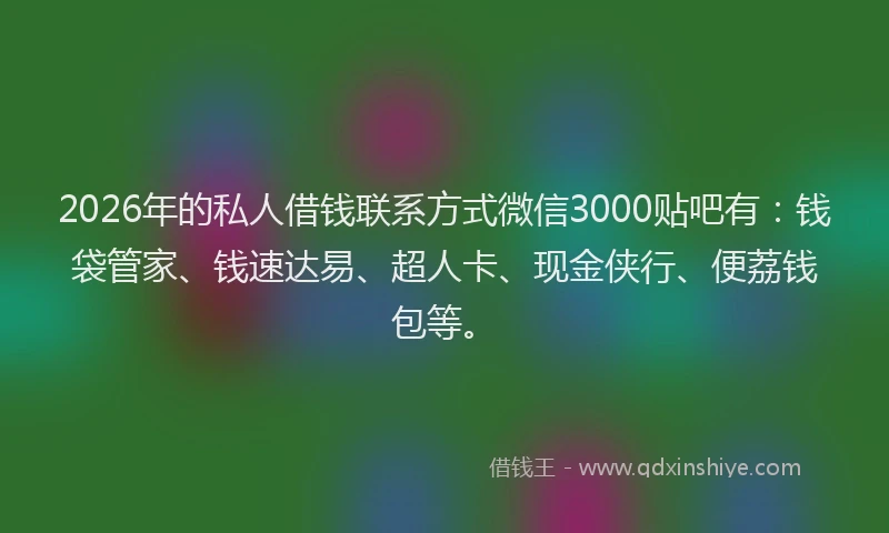 2026年的私人借钱联系方式微信3000贴吧有：钱袋管家、钱速达易、超人卡、现金侠行、便荔钱包等。