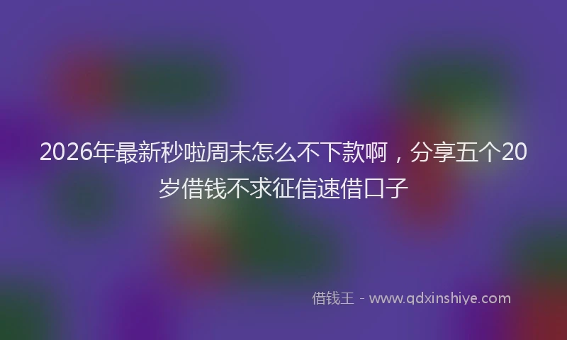 2026年最新秒啦周末怎么不下款啊，分享五个20岁借钱不求征信速借口子