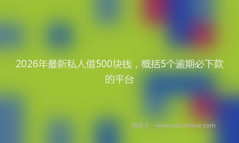 2026年最新私人借500块钱，概括5个逾期必下款的平台