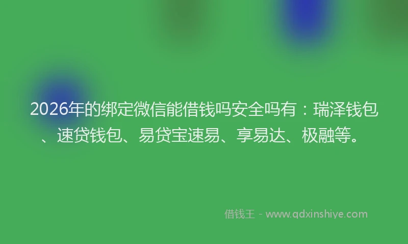 2026年的绑定微信能借钱吗安全吗有：瑞泽钱包、速贷钱包、易贷宝速易、享易达、极融等。