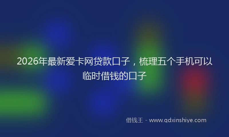 2026年最新爱卡网贷款口子，梳理五个手机可以临时借钱的口子
