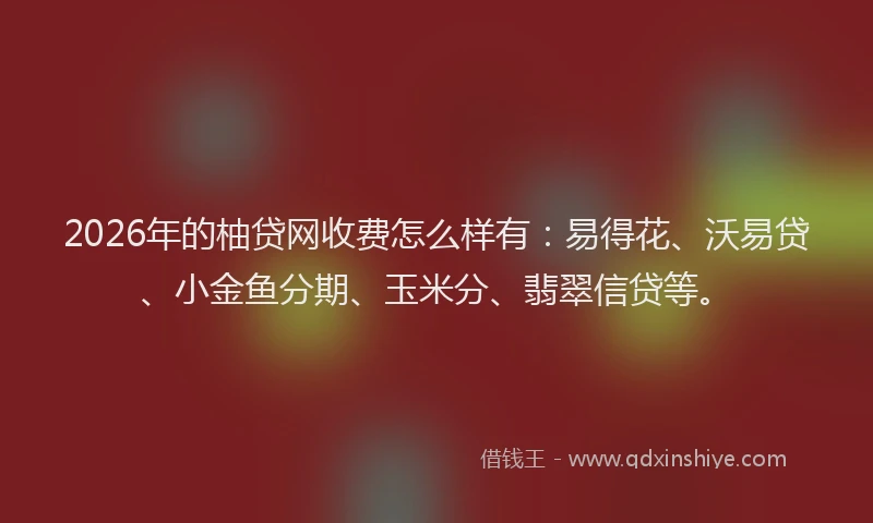 2026年的柚贷网收费怎么样有：易得花、沃易贷、小金鱼分期、玉米分、翡翠信贷等。