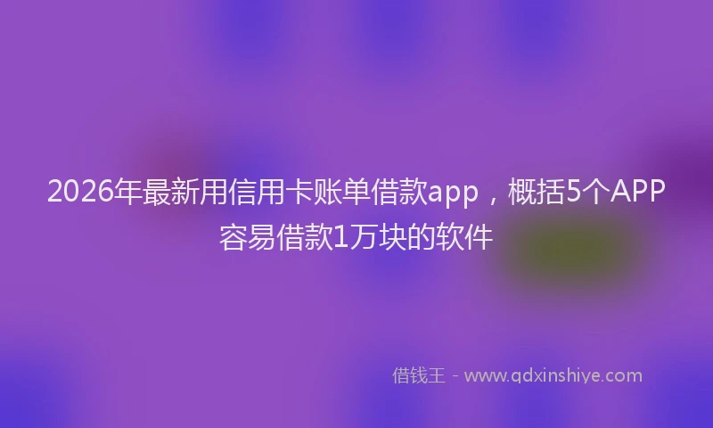 2026年最新用信用卡账单借款app，概括5个APP容易借款1万块的软件