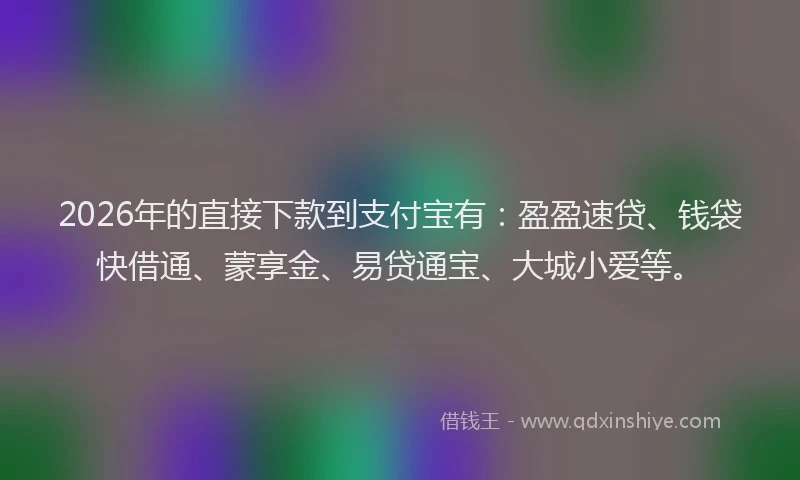 2026年的直接下款到支付宝有：盈盈速贷、钱袋快借通、蒙享金、易贷通宝、大城小爱等。