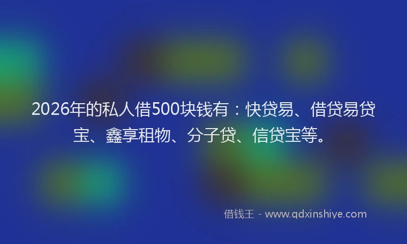 2026年的私人借500块钱有：快贷易、借贷易贷宝、鑫享租物、分子贷、信贷宝等。