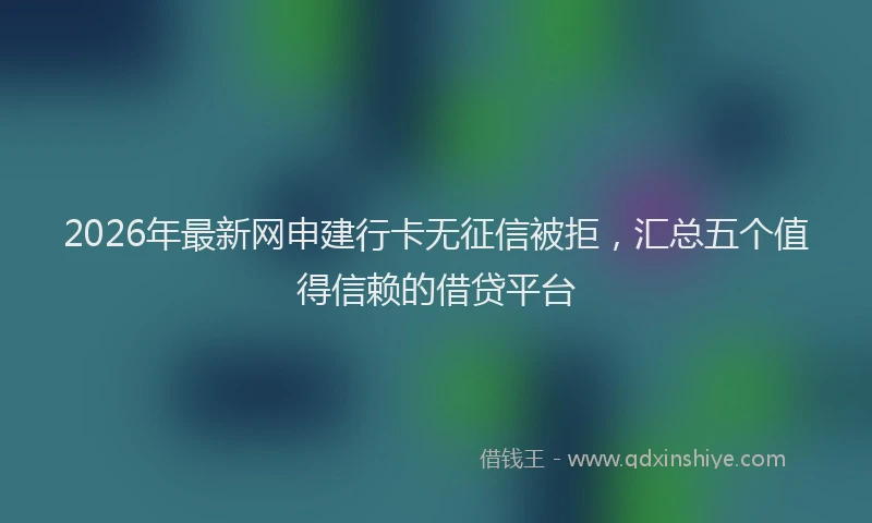 2026年最新网申建行卡无征信被拒，汇总五个值得信赖的借贷平台