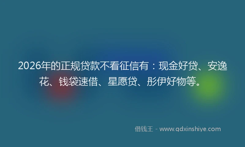 2026年的正规贷款不看征信有：现金好贷、安逸花、钱袋速借、星愿贷、彤伊好物等。
